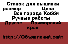 Станок для вышивки размер 26 *44.5 › Цена ­ 1 200 - Все города Хобби. Ручные работы » Другое   . Приморский край